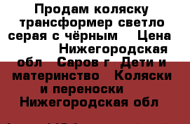 Продам коляску-трансформер светло серая с чёрным. › Цена ­ 3 500 - Нижегородская обл., Саров г. Дети и материнство » Коляски и переноски   . Нижегородская обл.